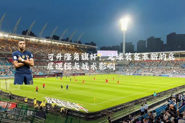 可升降角旗杆:足球装备革新的底层逻辑与战术影响