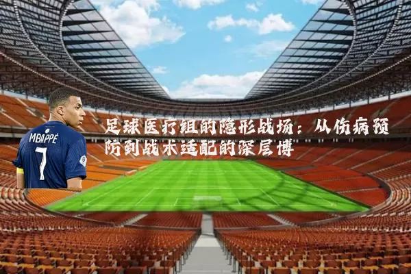足球医疗组的隐形战场:从伤病预防到战术适配的深层博弈