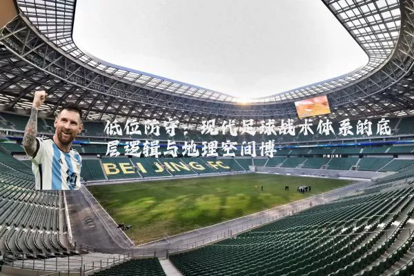 低位防守:现代足球战术体系的底层逻辑与地理空间博弈