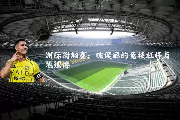 洲际附加赛：被误解的竞技杠杆与地理博弈
