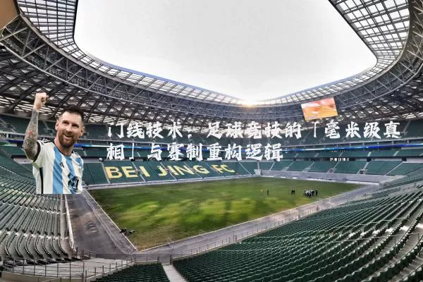 门线技术：足球竞技的「毫米级真相」与赛制重构逻辑