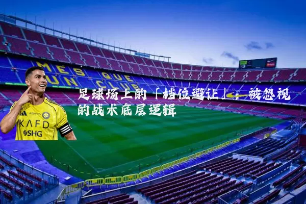 足球场上的「档位避让」:被忽视的战术底层逻辑