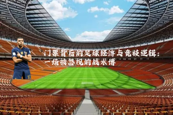 门票背后的足球经济与竞技逻辑：一场被忽视的战术博弈
