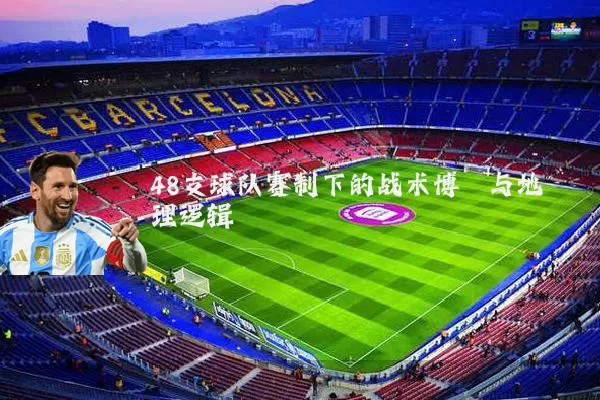 48支球队赛制下的战术博弈与地理逻辑