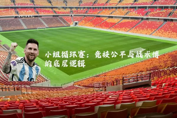 小组循环赛：竞技公平与战术博弈的底层逻辑