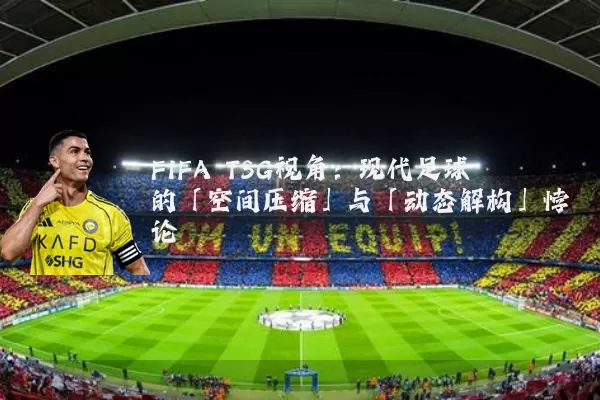 FIFA TSG视角:现代足球的「空间压缩」与「动态解构」悖论