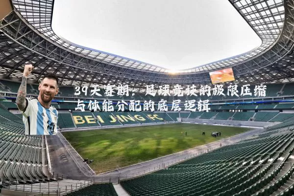 39天赛期：足球竞技的极限压缩与体能分配的底层逻辑