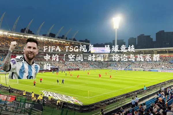 FIFA TSG视角:足球竞技中的「空间-时间」悖论与战术解构