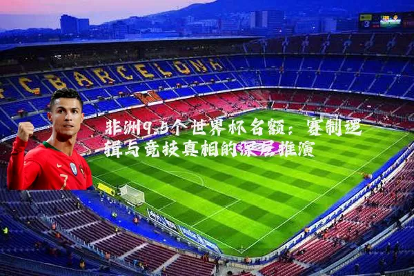 非洲9.5个世界杯名额:赛制逻辑与竞技真相的深层推演